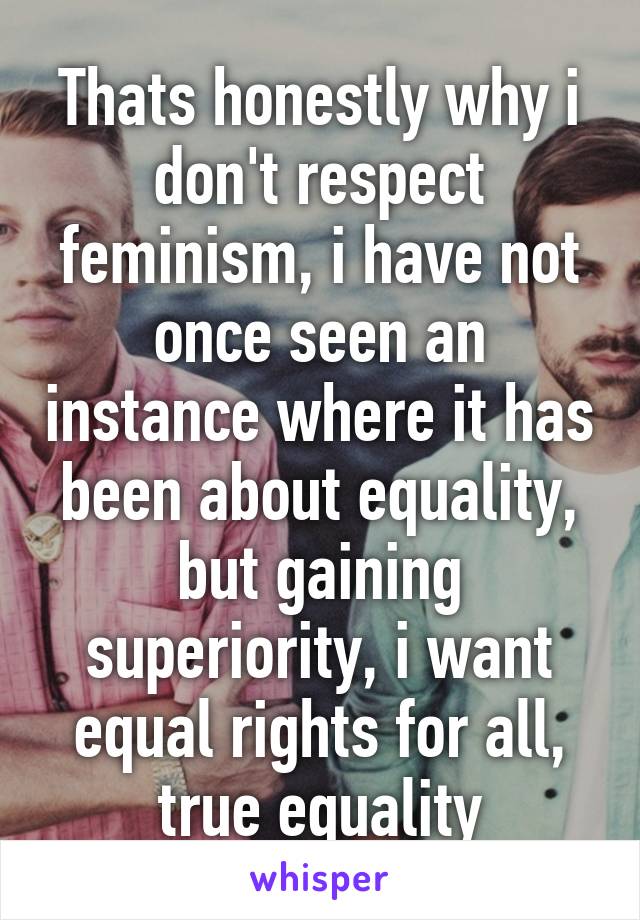 Thats honestly why i don't respect feminism, i have not once seen an instance where it has been about equality, but gaining superiority, i want equal rights for all, true equality