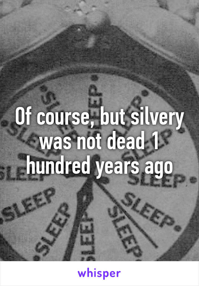 Of course, but silvery was not dead 1 hundred years ago