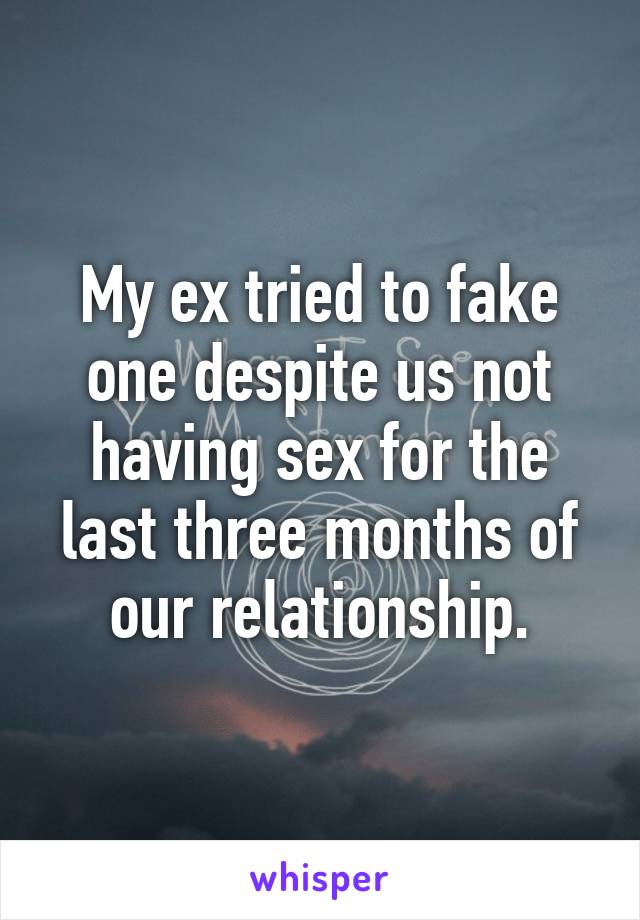 My ex tried to fake one despite us not having sex for the last three months of our relationship.