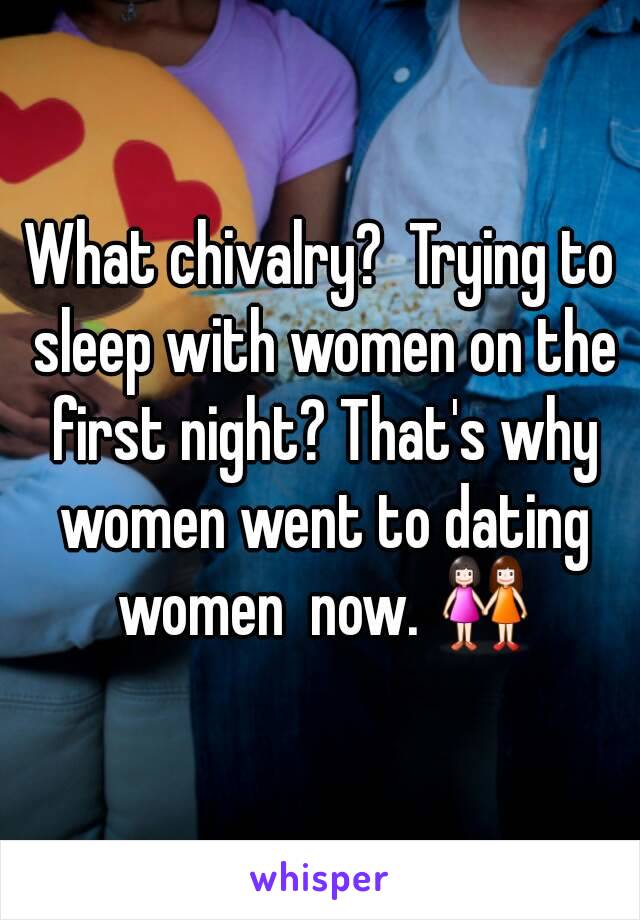 What chivalry?  Trying to sleep with women on the first night? That's why women went to dating women  now. 👭