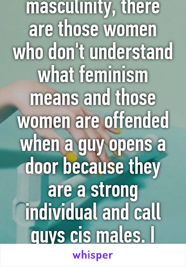 It's not just masculinity, there are those women who don't understand what feminism means and those women are offended when a guy opens a door because they are a strong individual and call guys cis males. I wish this was fake but isn't 