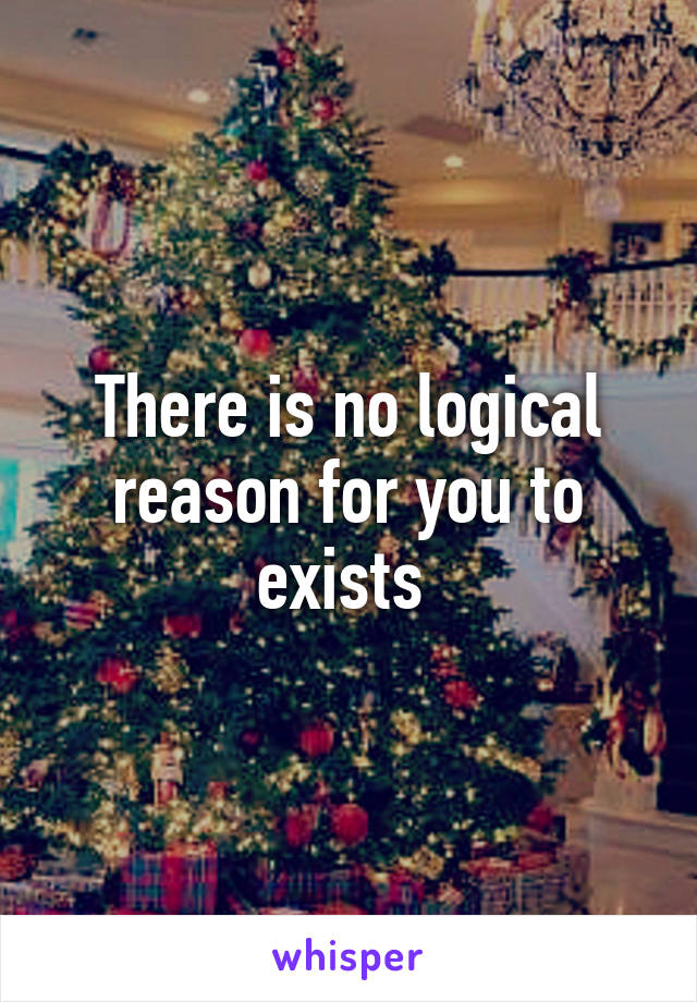 There is no logical reason for you to exists 