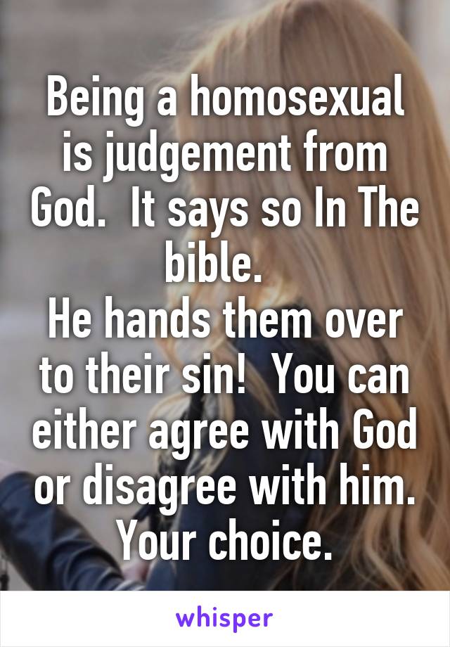 Being a homosexual is judgement from God.  It says so In The bible.  
He hands them over to their sin!  You can either agree with God or disagree with him.
Your choice.