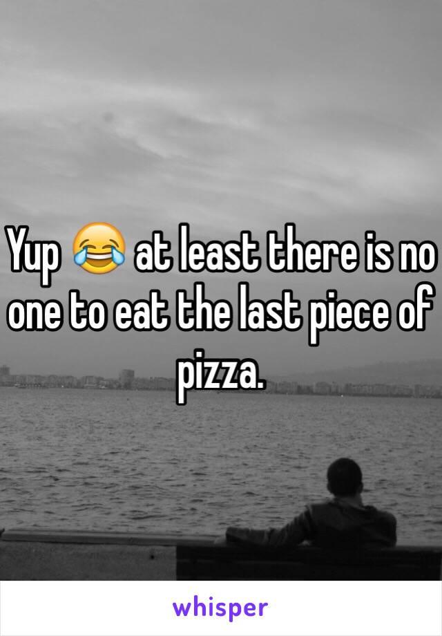 Yup 😂 at least there is no one to eat the last piece of pizza. 