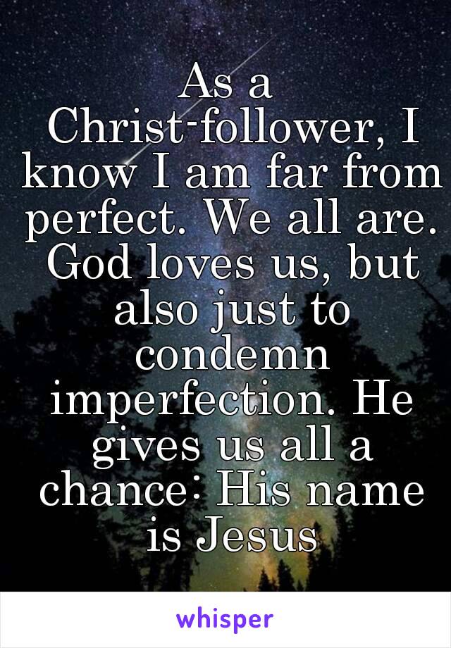 As a Christ-follower, I know I am far from perfect. We all are. God loves us, but also just to condemn imperfection. He gives us all a chance: His name is Jesus