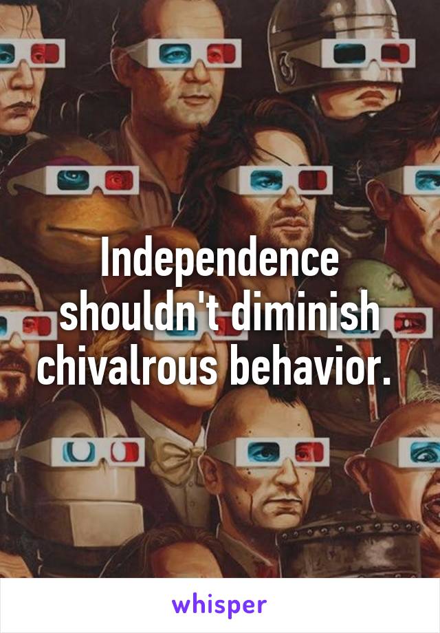 Independence shouldn't diminish chivalrous behavior. 