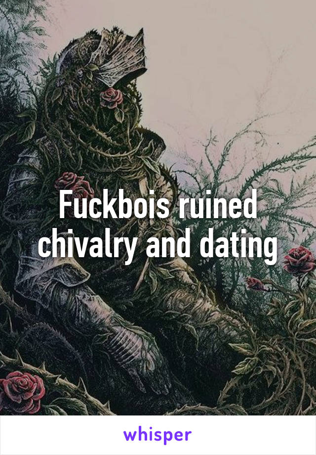 Fuckbois ruined chivalry and dating