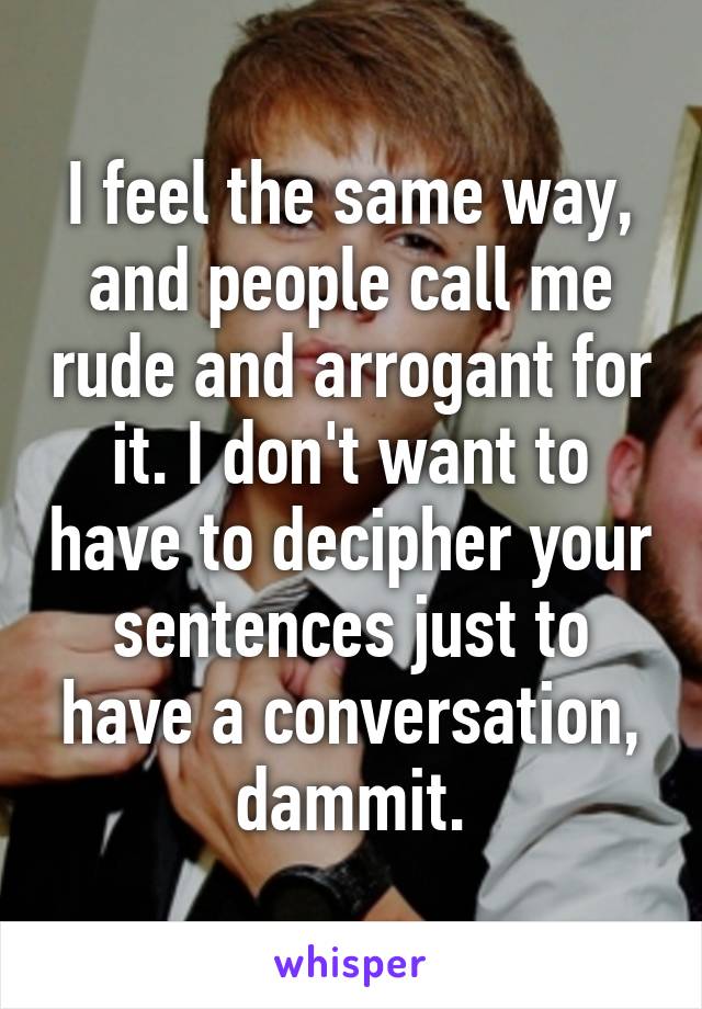 I feel the same way, and people call me rude and arrogant for it. I don't want to have to decipher your sentences just to have a conversation, dammit.