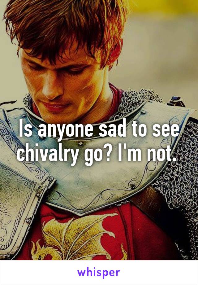 Is anyone sad to see chivalry go? I'm not. 