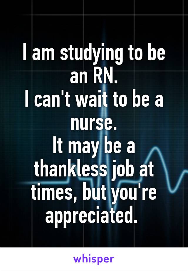 I am studying to be an RN.
I can't wait to be a nurse.
It may be a thankless job at times, but you're appreciated. 