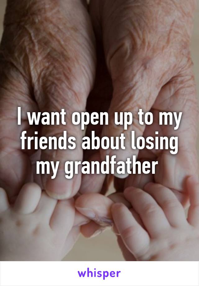 I want open up to my friends about losing my grandfather 