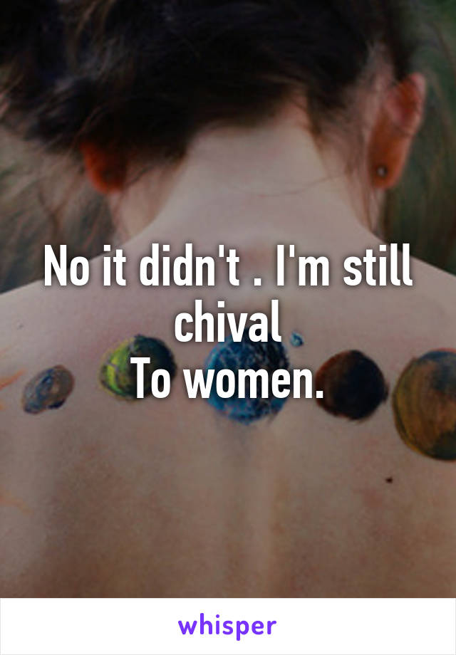 No it didn't . I'm still chival
To women.