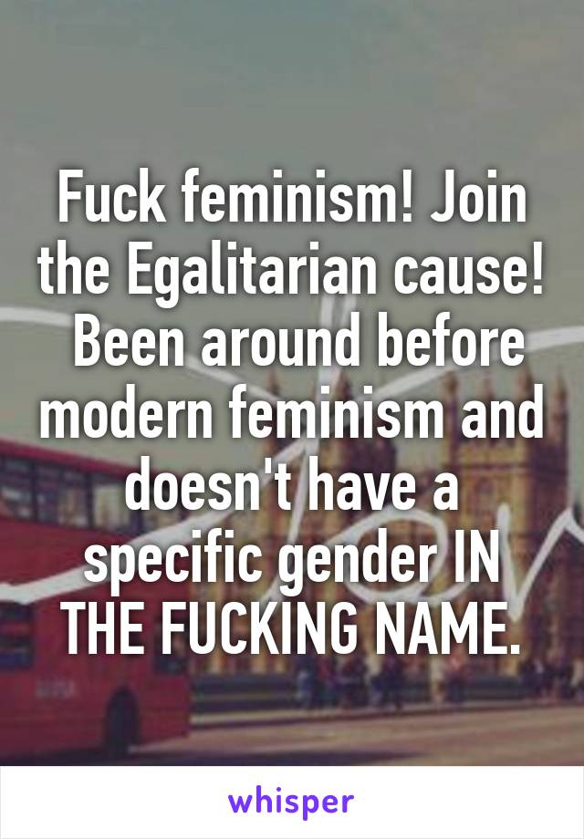 Fuck feminism! Join the Egalitarian cause!  Been around before modern feminism and doesn't have a specific gender IN THE FUCKING NAME.