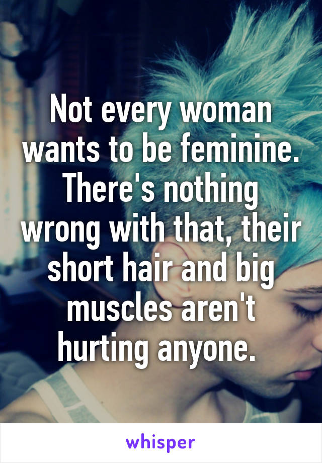 Not every woman wants to be feminine. There's nothing wrong with that, their short hair and big muscles aren't hurting anyone. 