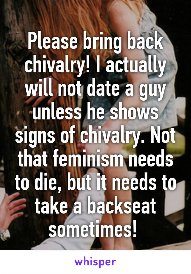 Please bring back chivalry! I actually will not date a guy unless he shows signs of chivalry. Not that feminism needs to die, but it needs to take a backseat sometimes! 