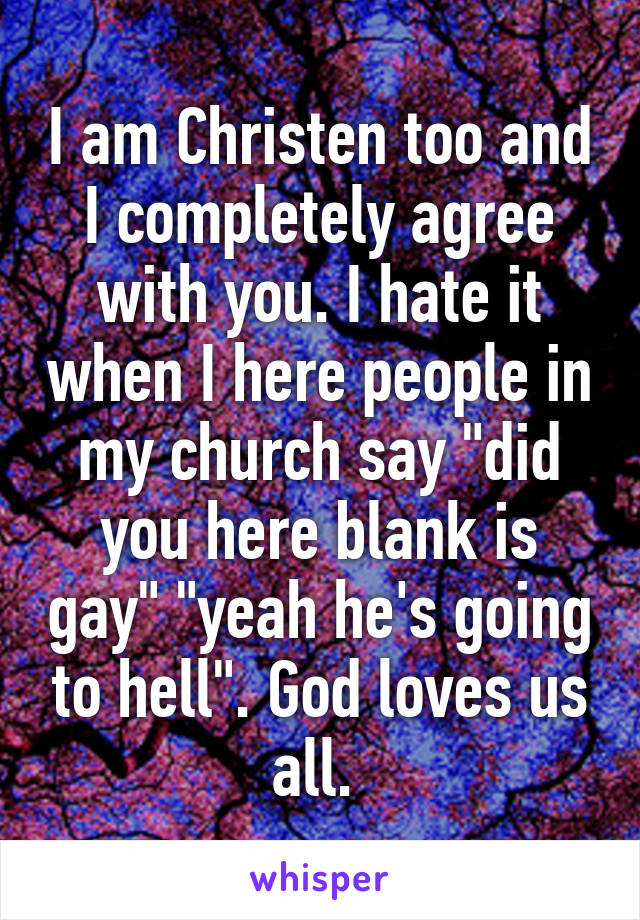 I am Christen too and I completely agree with you. I hate it when I here people in my church say "did you here blank is gay" "yeah he's going to hell". God loves us all. 