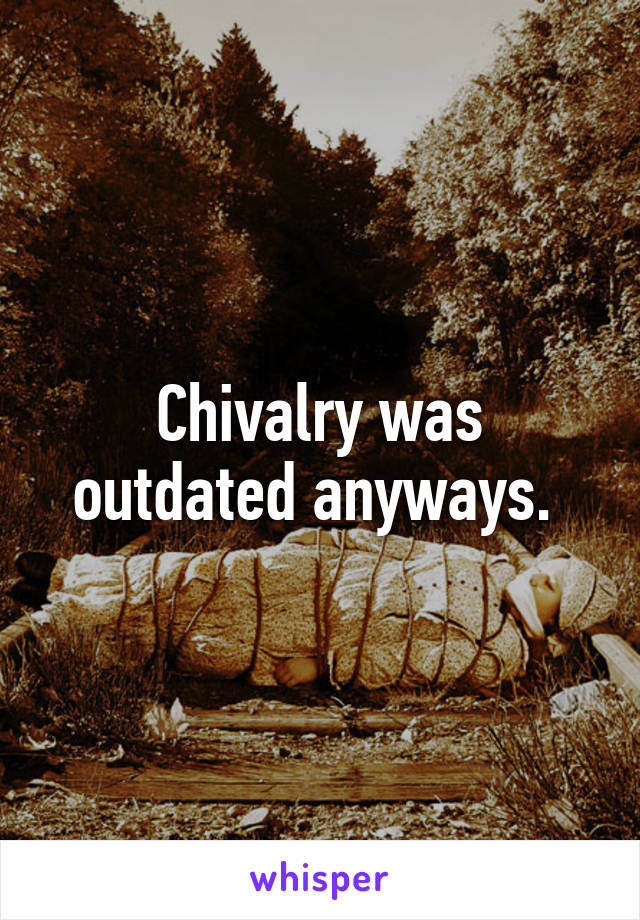 Chivalry was outdated anyways. 