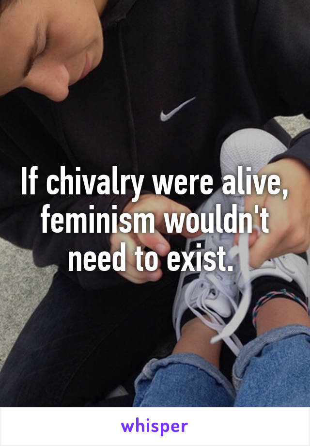 If chivalry were alive, feminism wouldn't need to exist. 