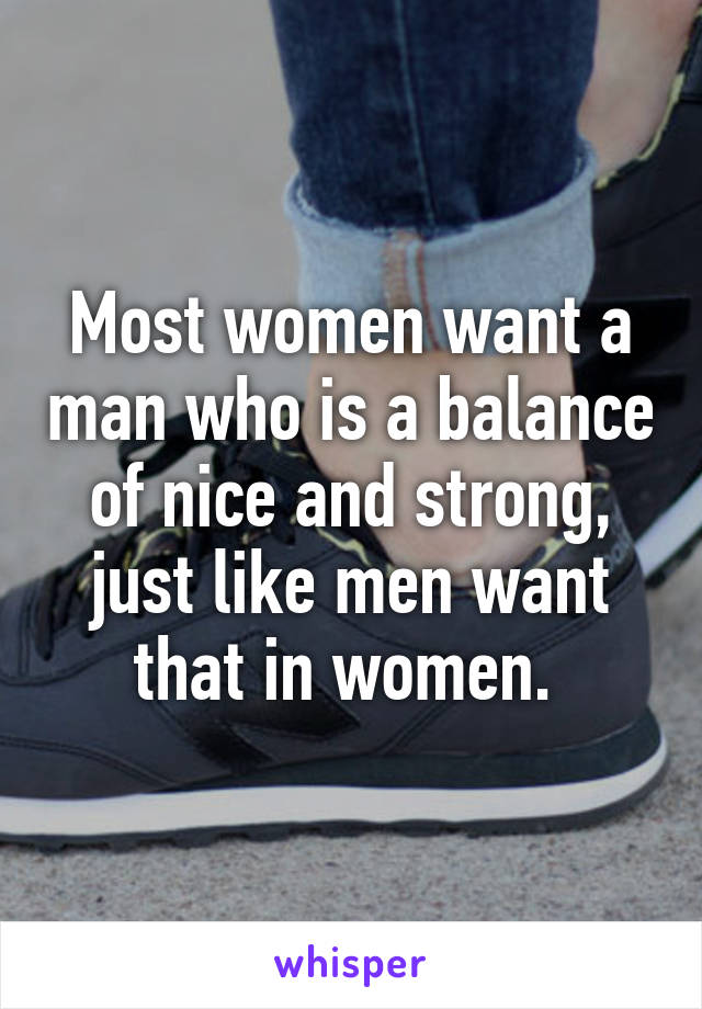 Most women want a man who is a balance of nice and strong, just like men want that in women. 