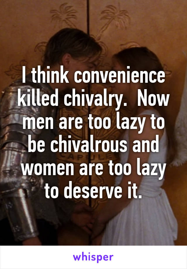 I think convenience killed chivalry.  Now men are too lazy to be chivalrous and women are too lazy to deserve it.