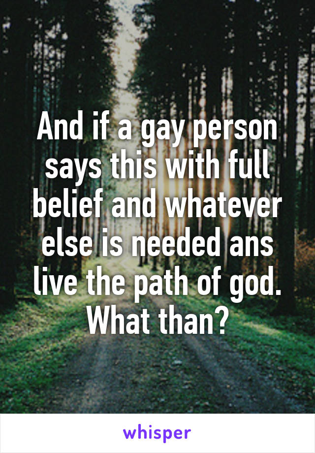 And if a gay person says this with full belief and whatever else is needed ans live the path of god. What than?