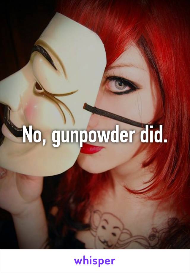 No, gunpowder did.