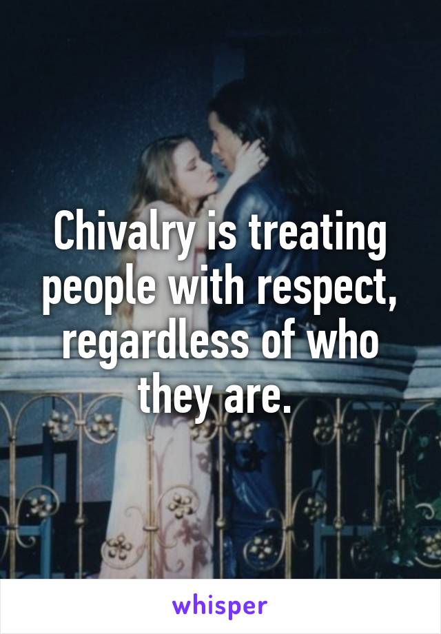 Chivalry is treating people with respect, regardless of who they are. 