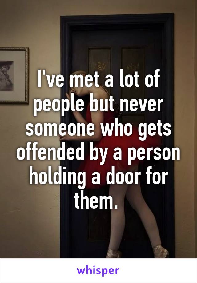 I've met a lot of people but never someone who gets offended by a person holding a door for them. 