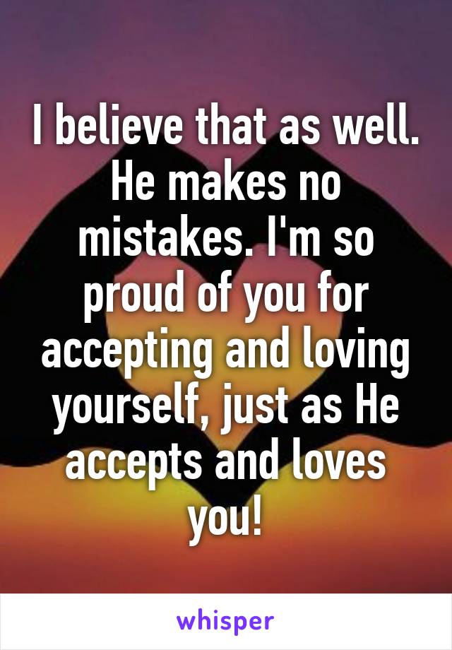 I believe that as well. He makes no mistakes. I'm so proud of you for accepting and loving yourself, just as He accepts and loves you!