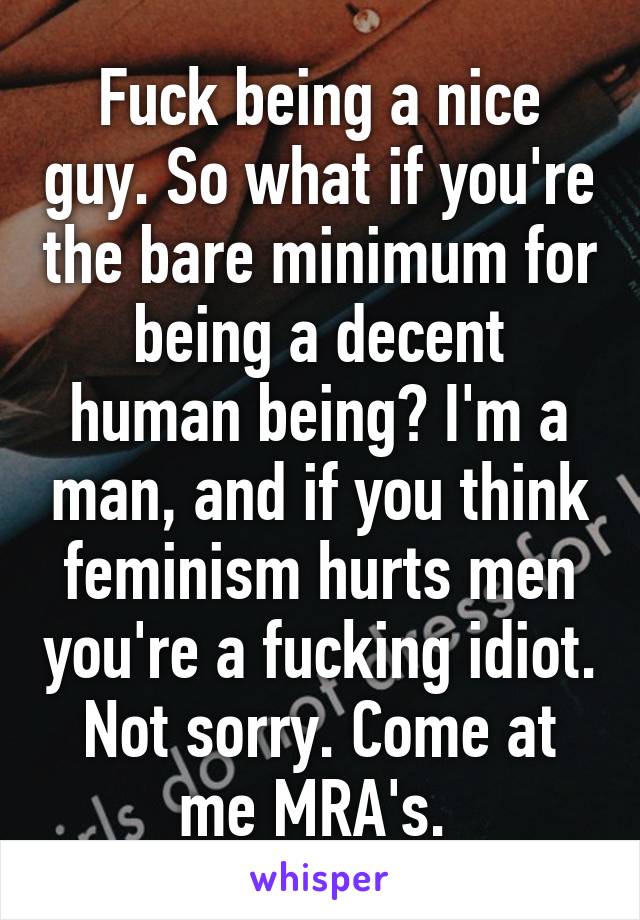 Fuck being a nice guy. So what if you're the bare minimum for being a decent human being? I'm a man, and if you think feminism hurts men you're a fucking idiot. Not sorry. Come at me MRA's. 