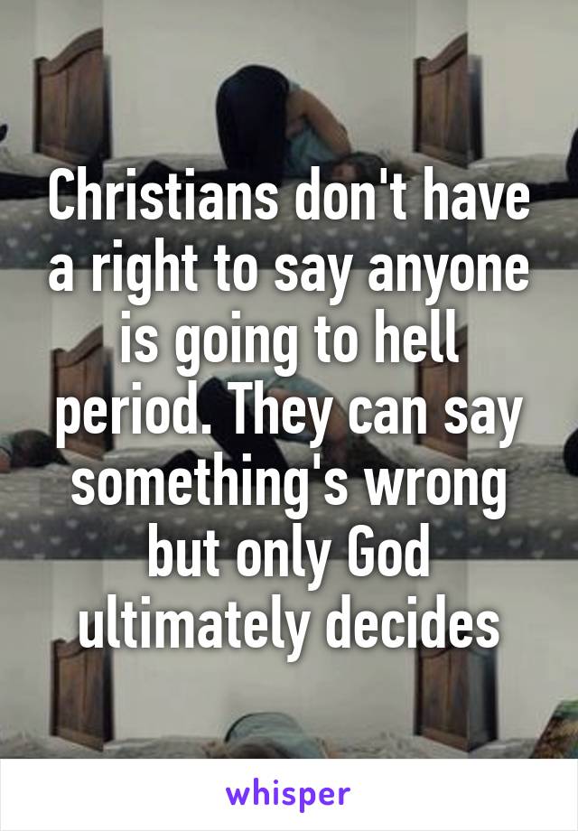 Christians don't have a right to say anyone is going to hell period. They can say something's wrong but only God ultimately decides