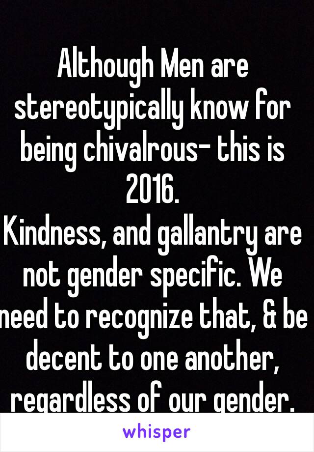 Although Men are stereotypically know for being chivalrous- this is 2016. 
Kindness, and gallantry are not gender specific. We need to recognize that, & be decent to one another, regardless of our gender. 