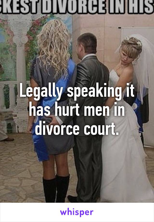 Legally speaking it has hurt men in divorce court.