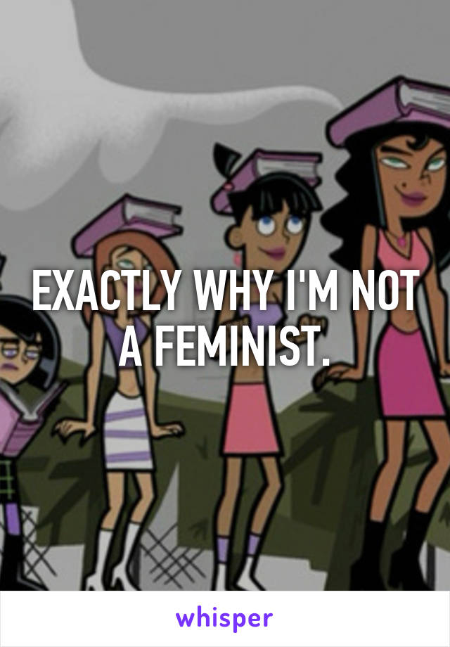 EXACTLY WHY I'M NOT A FEMINIST.