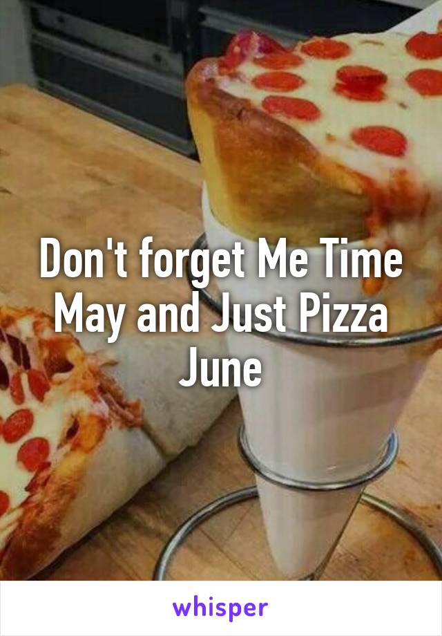 Don't forget Me Time May and Just Pizza June