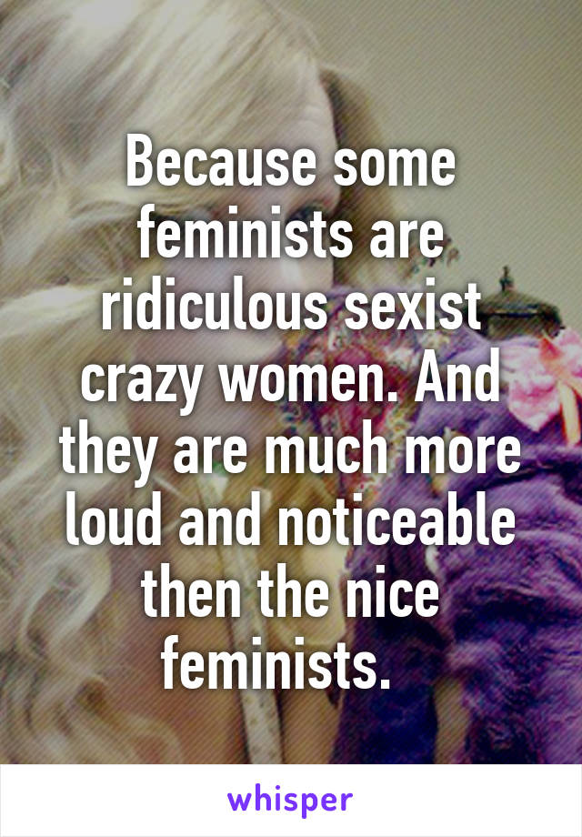 Because some feminists are ridiculous sexist crazy women. And they are much more loud and noticeable then the nice feminists.  