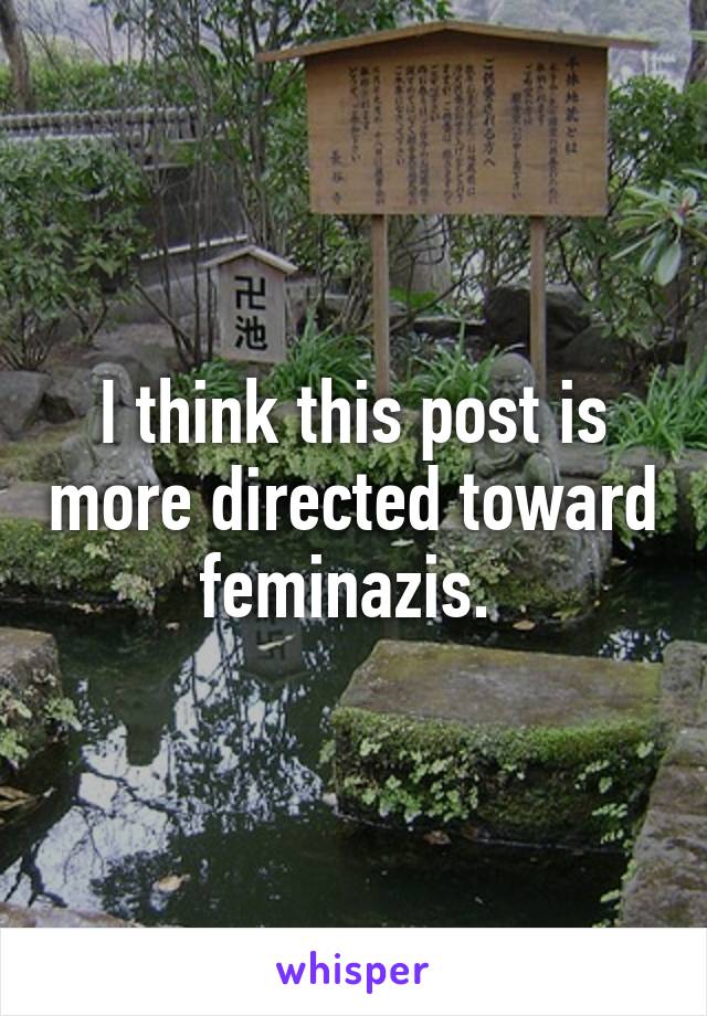 I think this post is more directed toward feminazis. 