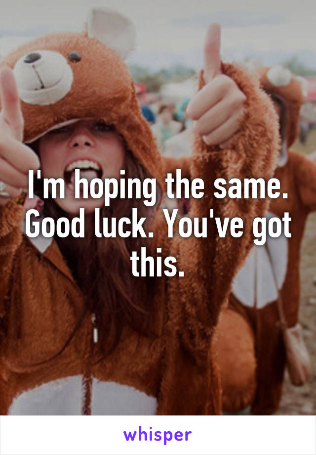 I'm hoping the same. Good luck. You've got this.