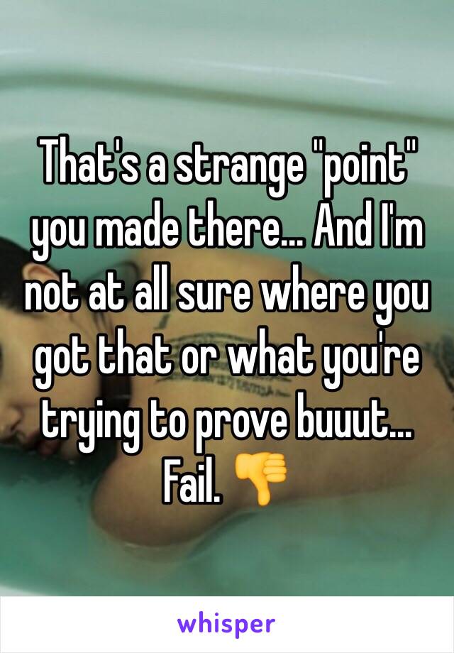 That's a strange "point" you made there... And I'm not at all sure where you got that or what you're trying to prove buuut... Fail. 👎