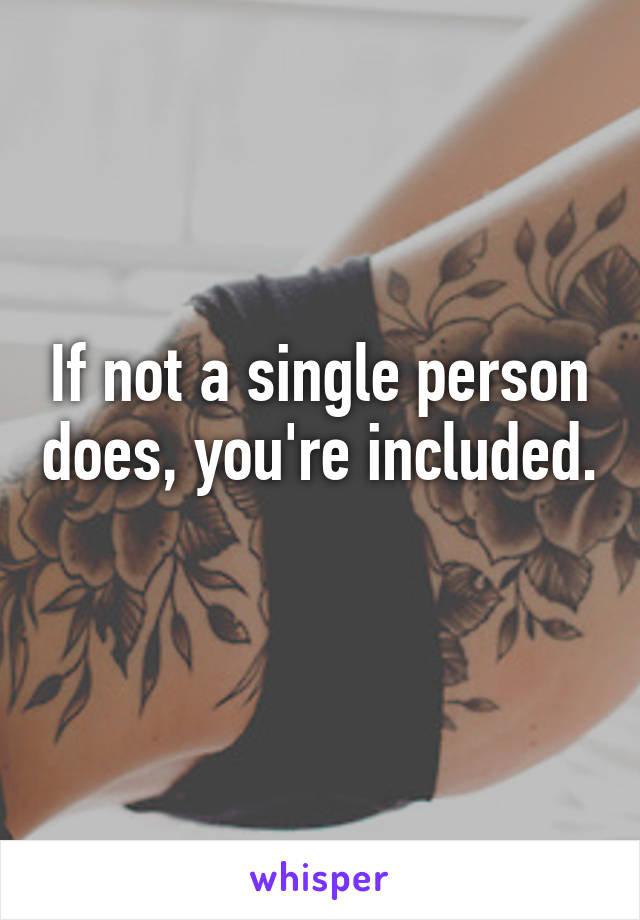 If not a single person does, you're included. 