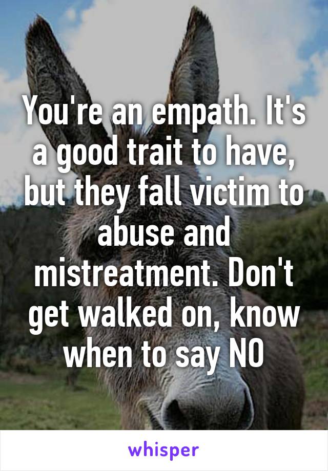 You're an empath. It's a good trait to have, but they fall victim to abuse and mistreatment. Don't get walked on, know when to say NO