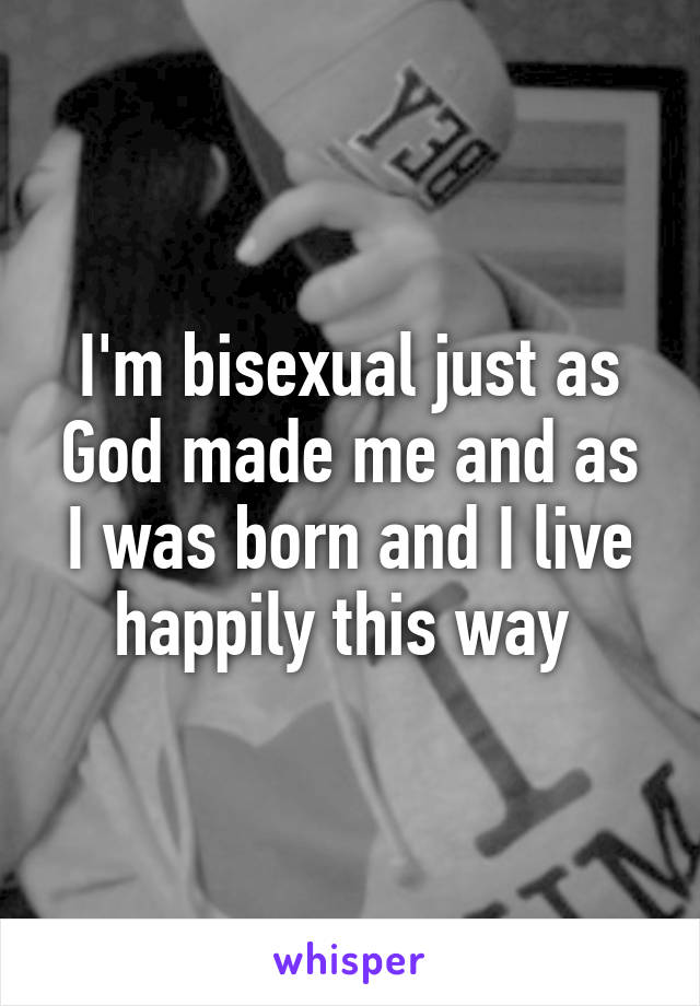 I'm bisexual just as God made me and as I was born and I live happily this way 