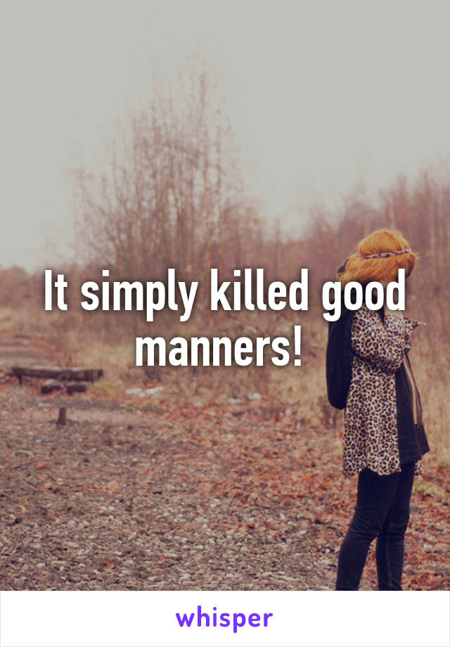 It simply killed good manners! 