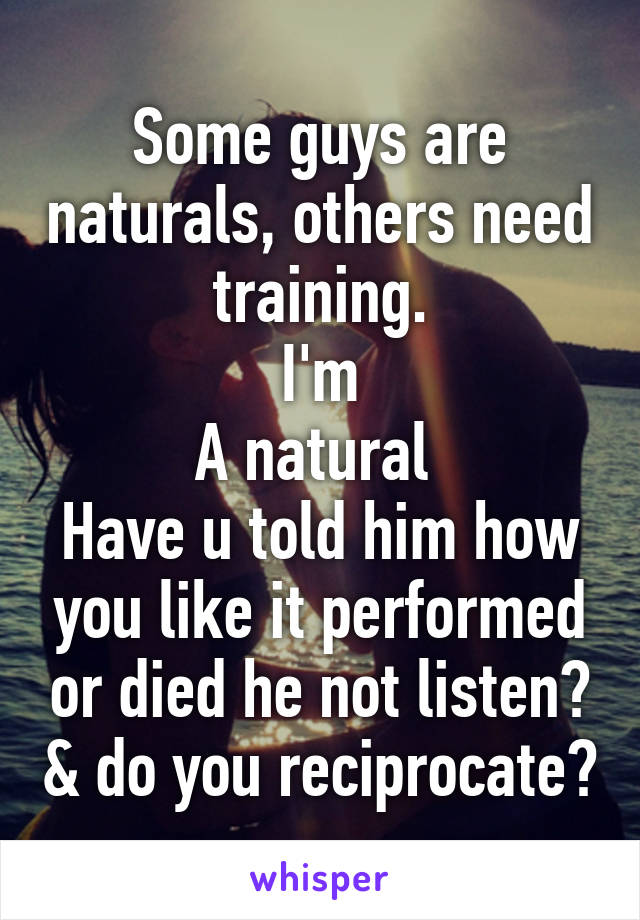 Some guys are naturals, others need training.
I'm
A natural 
Have u told him how you like it performed or died he not listen? & do you reciprocate?