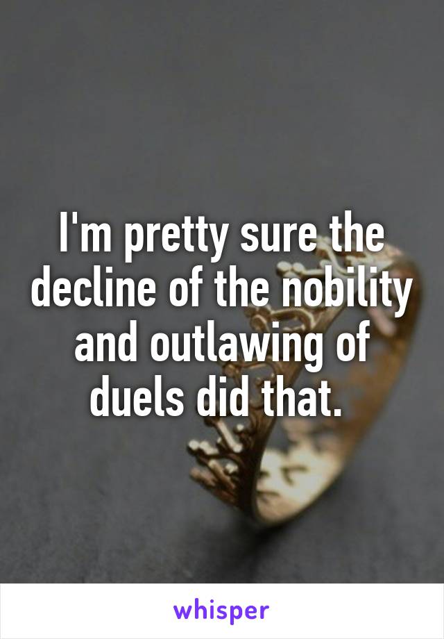 I'm pretty sure the decline of the nobility and outlawing of duels did that. 