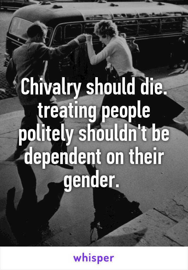 Chivalry should die. treating people politely shouldn't be dependent on their gender. 