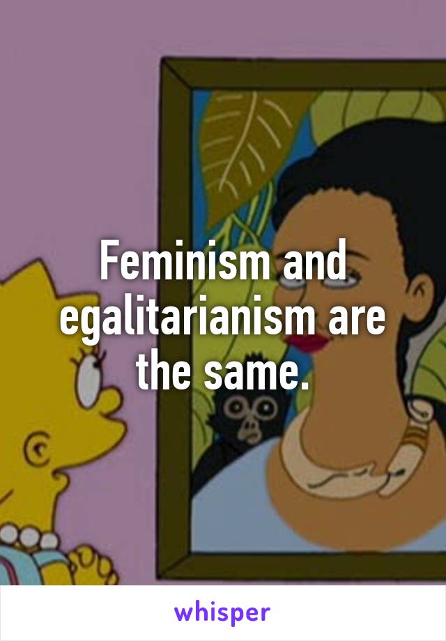 Feminism and egalitarianism are the same.