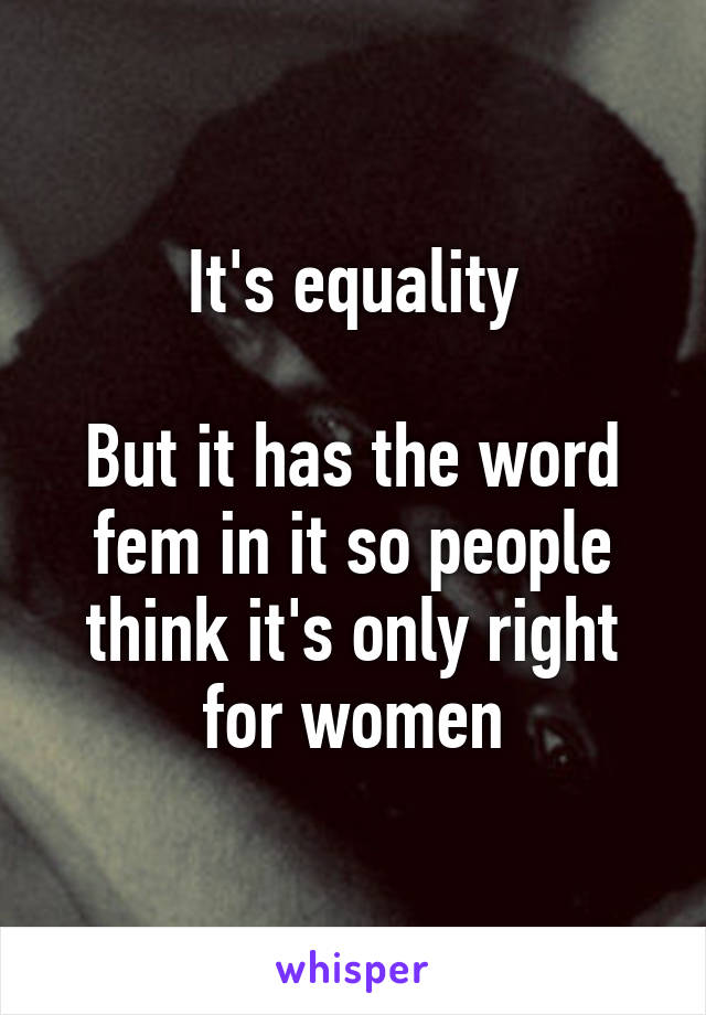 It's equality

But it has the word fem in it so people think it's only right for women