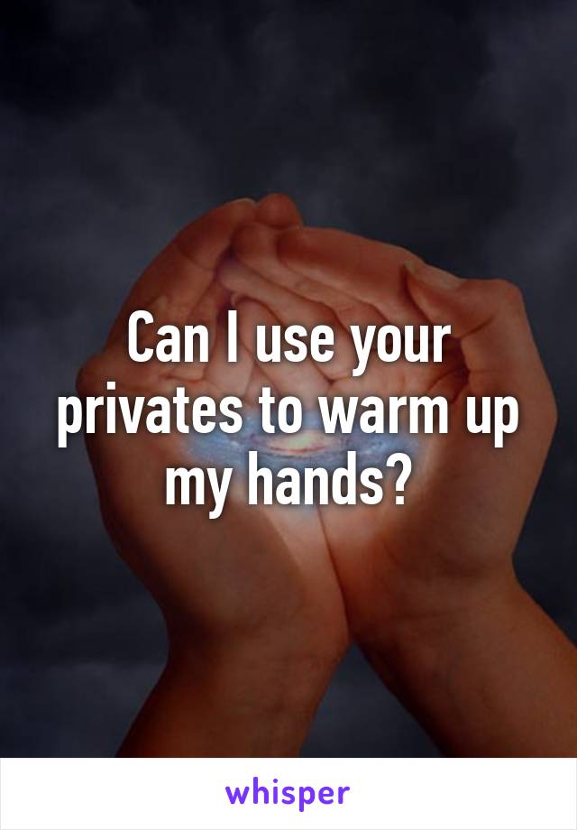 Can I use your privates to warm up my hands?