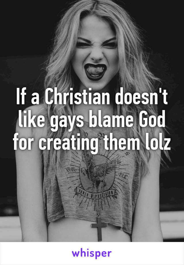 If a Christian doesn't like gays blame God for creating them lolz 